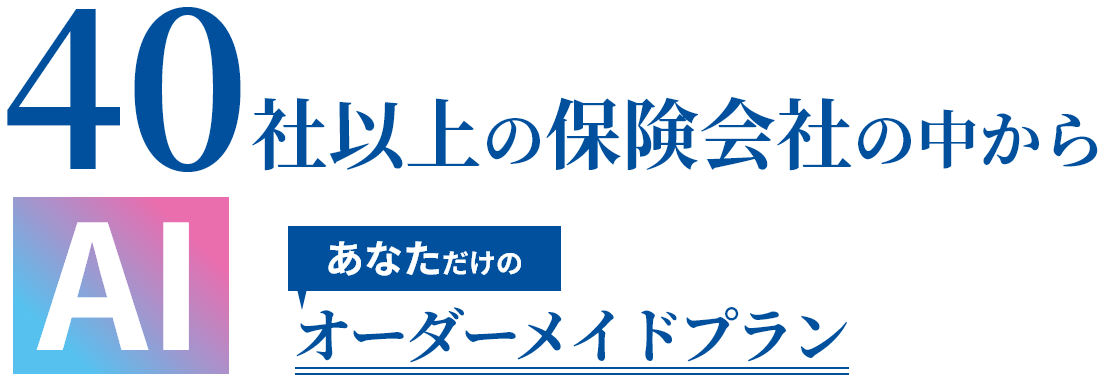 40社以上の保険会社の中からAIがあなただけのオーダーメイドプランを選んでくれる