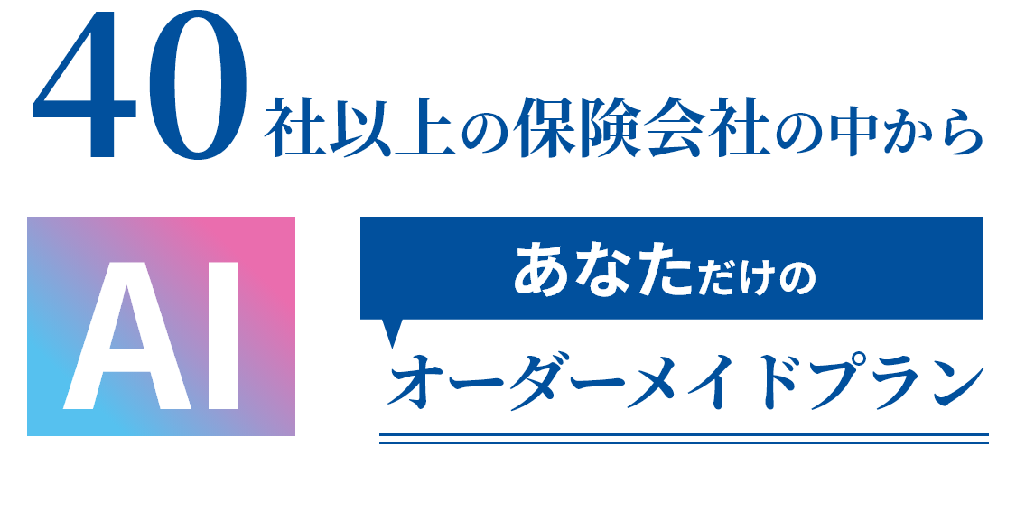 40社以上の保険会社の中からAIがあなただけのオーダーメイドプランを選んでくれる